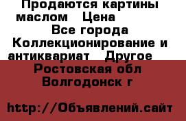 Продаются картины маслом › Цена ­ 8 340 - Все города Коллекционирование и антиквариат » Другое   . Ростовская обл.,Волгодонск г.